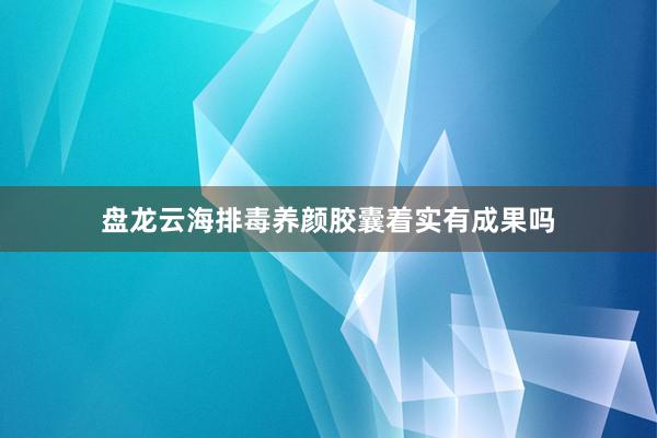 盘龙云海排毒养颜胶囊着实有成果吗
