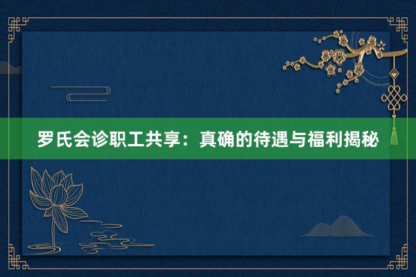 罗氏会诊职工共享：真确的待遇与福利揭秘