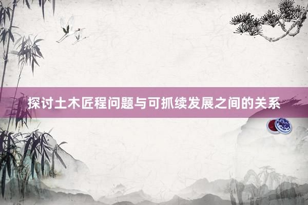 探讨土木匠程问题与可抓续发展之间的关系