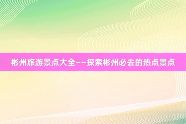 彬州旅游景点大全——探索彬州必去的热点景点
