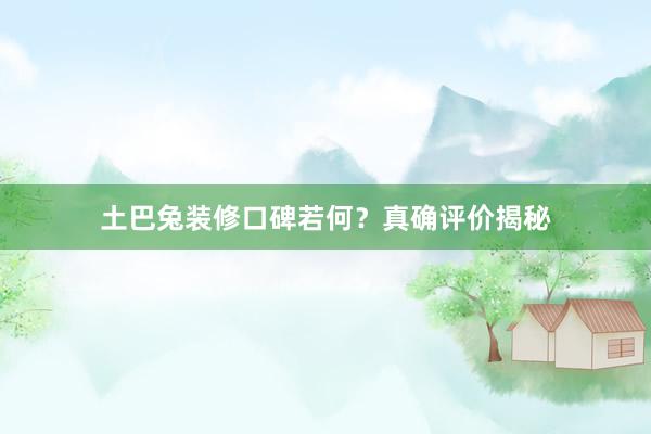 土巴兔装修口碑若何？真确评价揭秘