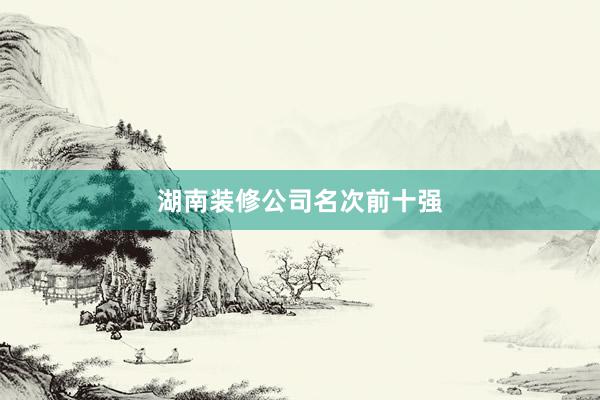 湖南装修公司名次前十强